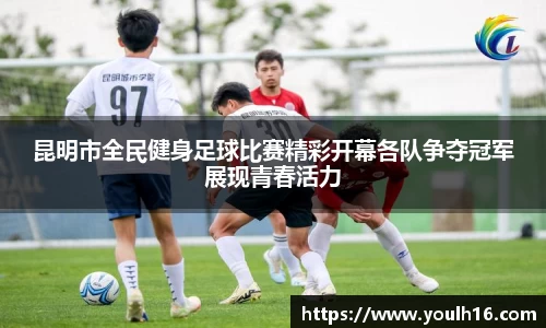 昆明市全民健身足球比赛精彩开幕各队争夺冠军展现青春活力
