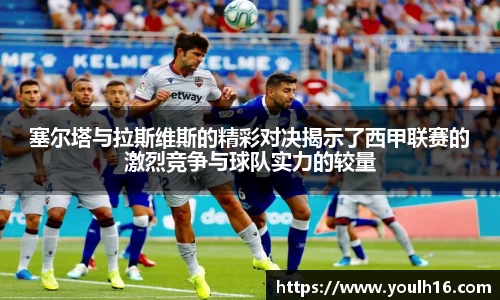 塞尔塔与拉斯维斯的精彩对决揭示了西甲联赛的激烈竞争与球队实力的较量
